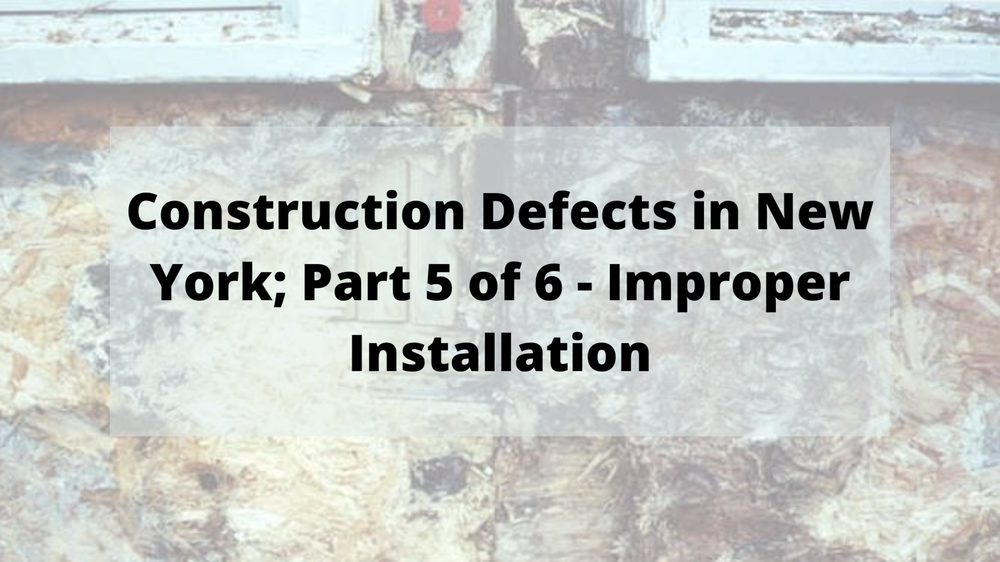Construction Defects in New York; Part 5 of 6 Improper Installation